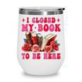 I Closed My Book To Be Here Valentines Book Lover Bookish Wine Tumbler I Closed My Book To Be Here Valentines Book Lover Bookish Wine Tumbler