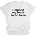 I Closed My Book To Be Here Bookish Fashion Literature Lover Unisex Jersey T-Shirt