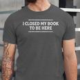 I Closed My Book To Be Here Reading Reader Librarian Unisex Jersey T-Shirt I Closed My Book To Be Here Reading Reader Librarian Unisex Jersey T-Shirt