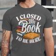 I Closed My Book To Be Here T-Shirt Book Lover Bookworm Unisex Jersey T-Shirt