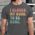 i Closed My Book To Be Here Women Men Unisex Jersey T-Shirt i Closed My Book To Be Here Women Men Unisex Jersey T-Shirt