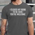 I Closed My Book To Be Here You'Re Welcome Saying Unisex Jersey T-Shirt I Closed My Book To Be Here You'Re Welcome Saying Unisex Jersey T-Shirt
