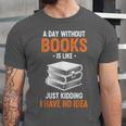 A Day Without Books Is Like Just Kidding I Have No Idea Unisex Jersey T-Shirt