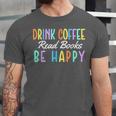 Drink Coffee Read Books Be Happy Caffeine Lover Unisex Jersey T-Shirt