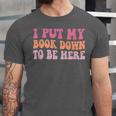 I Put My Book Down To Be Here Book Lover Book Nerd Unisex Jersey T-Shirt I Put My Book Down To Be Here Book Lover Book Nerd Unisex Jersey T-Shirt