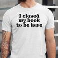 I Closed My Book To Be Here Bookish Fashion Literature Lover Unisex Jersey T-Shirt