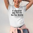 I Closed My Book To Be Here Bookish Fashion Literature Lover Unisex Jersey T-Shirt