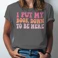 I Put My Book Down To Be Here Book Lover Book Nerd Unisex Jersey T-Shirt I Put My Book Down To Be Here Book Lover Book Nerd Unisex Jersey T-Shirt