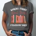 When I Think About Books I Touch My Shelf Bookworm Lovers Unisex Jersey T-Shirt When I Think About Books I Touch My Shelf Bookworm Lovers Unisex Jersey T-Shirt
