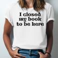 I Closed My Book To Be Here Bookish Fashion Literature Lover Unisex Jersey T-Shirt