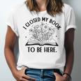 I Closed My Book To Be Here Book Lover Floral Reading Woman Unisex Jersey T-Shirt