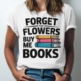 Forget The Flowers Buy Me Books Book Lover Reader Unisex Jersey T-Shirt Forget The Flowers Buy Me Books Book Lover Reader Unisex Jersey T-Shirt