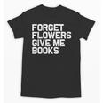 Book Lover Forget Flowers Give Me Books Unisex T-Shirt Book Lover Forget Flowers Give Me Books Unisex T-Shirt