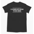 I Closed My Book To Be Here Reading Reader Librarian Unisex T-Shirt