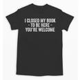 I Closed My Book To Be Here You'Re Welcome Saying Unisex T-Shirt I Closed My Book To Be Here You'Re Welcome Saying Unisex T-Shirt