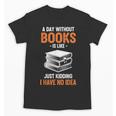 A Day Without Books Is Like Just Kidding I Have No Idea Unisex T-Shirt A Day Without Books Is Like Just Kidding I Have No Idea Unisex T-Shirt