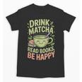 Drink Matcha Read Books Be Happy Green Tea Matcha Unisex T-Shirt Drink Matcha Read Books Be Happy Green Tea Matcha Unisex T-Shirt