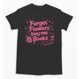 Forget Flowers Buy Me Books Valentines Book Club Bookish Unisex T-Shirt Forget Flowers Buy Me Books Valentines Book Club Bookish Unisex T-Shirt
