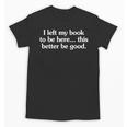 I Left My Book To Be Here This Better Be Good Unisex T-Shirt I Left My Book To Be Here This Better Be Good Unisex T-Shirt