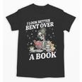 I Look Better Bent Over A Book Book Lover Unisex T-Shirt I Look Better Bent Over A Book Book Lover Unisex T-Shirt