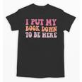 I Put My Book Down To Be Here Book Lover Book Nerd Unisex T-Shirt