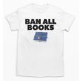 Ban All Books Satire Parody Meme Joke Ironic Sarcastic Weird Unisex T-Shirt Ban All Books Satire Parody Meme Joke Ironic Sarcastic Weird Unisex T-Shirt