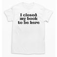 I Closed My Book To Be Here Bookish Fashion Literature Lover Unisex T-Shirt