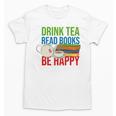 Drink Tea Read Books Be Happy Bookworm Coffee And Tea Lover Unisex T-Shirt Drink Tea Read Books Be Happy Bookworm Coffee And Tea Lover Unisex T-Shirt