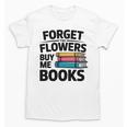 Forget The Flowers Buy Me Books Book Lover Reader Unisex T-Shirt Forget The Flowers Buy Me Books Book Lover Reader Unisex T-Shirt