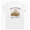 Forget Flowers Buy Me Books Book Lover Unisex T-Shirt Forget Flowers Buy Me Books Book Lover Unisex T-Shirt