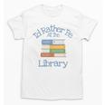 I'd Rather Be At The Library Book Lover Loves Books Unisex T-Shirt I'd Rather Be At The Library Book Lover Loves Books Unisex T-Shirt
