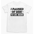 I Paused My Book To Be Here Unisex T-Shirt