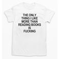 The Only Thing I Like More Than Reading Books Is Fucking Unisex T-Shirt The Only Thing I Like More Than Reading Books Is Fucking Unisex T-Shirt