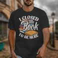 I Closed My Book To Be Here T-Shirt Book Lover Bookworm Unisex T-Shirt