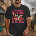 I Closed My Book To Be Here Valentines Book Lover Bookish Unisex T-Shirt