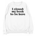 I Closed My Book To Be Here Bookish Fashion Literature Lover Unisex Sweatshirt I Closed My Book To Be Here Bookish Fashion Literature Lover Unisex Sweatshirt