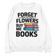 Forget The Flowers Buy Me Books Book Lover Reader Unisex Sweatshirt