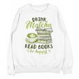 Matcha Green Tea Latte Drink Matcha Read Books Be Happy Unisex Sweatshirt Matcha Green Tea Latte Drink Matcha Read Books Be Happy Unisex Sweatshirt