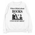 Women's When I Think About Books I Touch My Shelf Book Lover Bookish Unisex Sweatshirt Women's When I Think About Books I Touch My Shelf Book Lover Bookish Unisex Sweatshirt