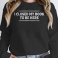I Closed My Book To Be Here Reading Reader Librarian Unisex Sweatshirt I Closed My Book To Be Here Reading Reader Librarian Unisex Sweatshirt