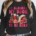 I Closed My Book To Be Here Valentines Book Lover Bookish Unisex Sweatshirt