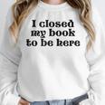 I Closed My Book To Be Here Bookish Fashion Literature Lover Unisex Sweatshirt I Closed My Book To Be Here Bookish Fashion Literature Lover Unisex Sweatshirt