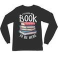 I Closed My Book To Be Here Books Lover Bookworm Unisex Long Sleeve T-Shirt I Closed My Book To Be Here Books Lover Bookworm Unisex Long Sleeve T-Shirt