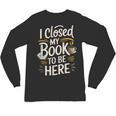 I Closed My Book To Be Here Unisex Long Sleeve T-Shirt I Closed My Book To Be Here Unisex Long Sleeve T-Shirt