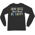 Drink Coffee Read Books Be Happy Caffeine Lover Unisex Long Sleeve T-Shirt Drink Coffee Read Books Be Happy Caffeine Lover Unisex Long Sleeve T-Shirt