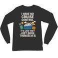 I Have No Cruise Control-It's Like They Book Themselves Unisex Long Sleeve T-Shirt I Have No Cruise Control-It's Like They Book Themselves Unisex Long Sleeve T-Shirt