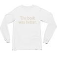 The Book Was Better Distressed Grunge Minimalist Text Premium Unisex Long Sleeve T-Shirt The Book Was Better Distressed Grunge Minimalist Text Premium Unisex Long Sleeve T-Shirt
