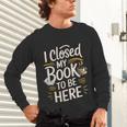 I Closed My Book To Be Here Unisex Long Sleeve T-Shirt I Closed My Book To Be Here Unisex Long Sleeve T-Shirt