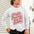 Forget Flowers Buy Me Books Unisex Long Sleeve T-Shirt Forget Flowers Buy Me Books Unisex Long Sleeve T-Shirt