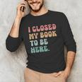 i Closed My Book To Be Here Women Men Unisex Long Sleeve T-Shirt i Closed My Book To Be Here Women Men Unisex Long Sleeve T-Shirt